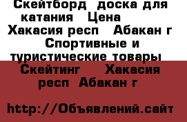 Скейтборд -доска для катания › Цена ­ 400 - Хакасия респ., Абакан г. Спортивные и туристические товары » Скейтинг   . Хакасия респ.,Абакан г.